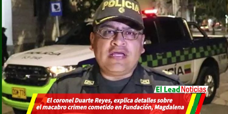 El coronel Duarte Reyes, explica detalles sobre el macabro crimen cometido en Fundación, Magdalena.