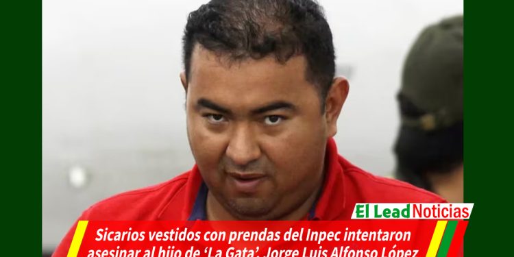 Sicarios vestidos con prendas del Inpec intentaron asesinar al hijo de ‘La Gata’, Jorge Luis Alfonso López