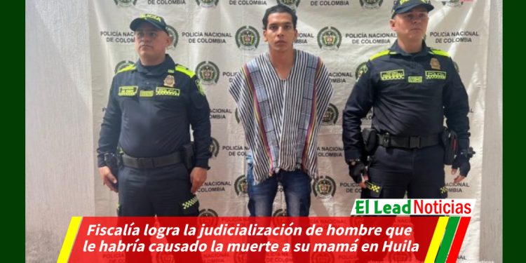 Fiscalía logra la judicialización de hombre que le habría causado la muerte a su mamá en Huila