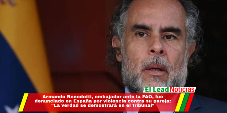 Armando Benedetti, embajador ante la FAO, fue denunciado en España por violencia contra su pareja: “La verdad se demostrará en el tribunal”