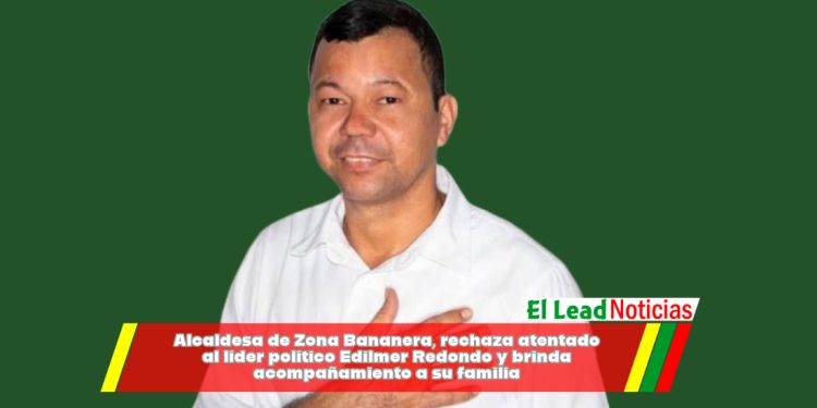 Alcaldesa de Zona Bananera, rechaza atentado al líder político Edilmer Redondo y brinda acompañamiento a su familia 