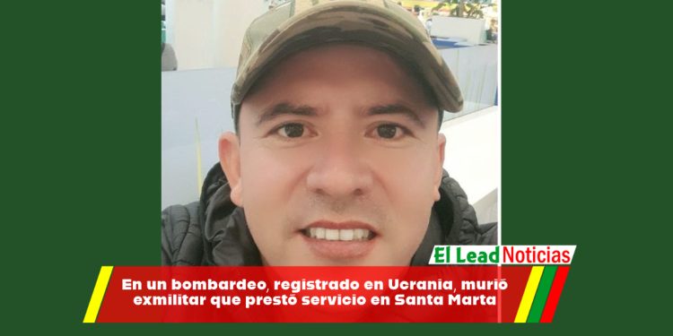 En un bombardeo, registrado en Ucrania, murió exmilitar que prestó servicio en Santa Marta.