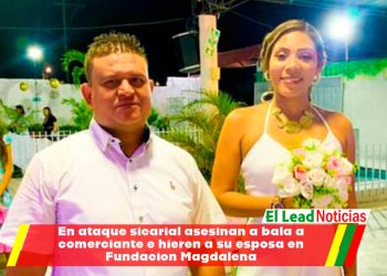 En ataque sicarial asesinan a bala a comerciante e hieren a su esposa en Fundacion Magdalena