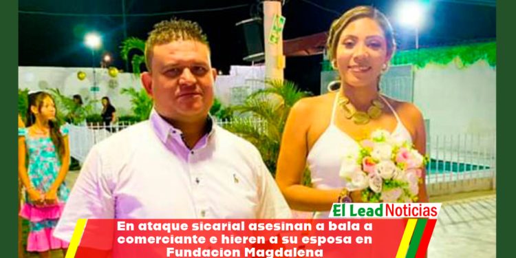 En ataque sicarial asesinan a bala a comerciante e hieren a su esposa en Fundacion Magdalena