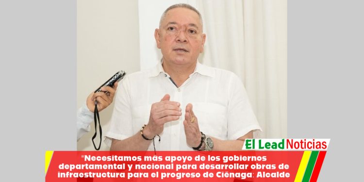 “Necesitamos más apoyo de los gobiernos departamental y nacional para desarrollar obras de infraestructura para el progreso de Ciénaga: Alcalde