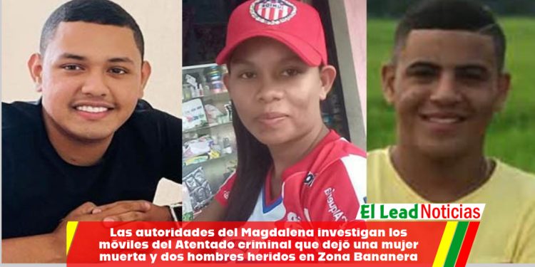 Las autoridades del Magdalena investigan los móviles del Atentado criminal que dejó una mujer muerta y dos hombres heridos en Zona Bananera