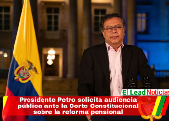 Presidente Petro solicita audiencia pública ante la Corte Constitucional sobre la reforma pensional