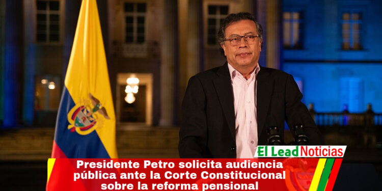 Presidente Petro solicita audiencia pública ante la Corte Constitucional sobre la reforma pensional