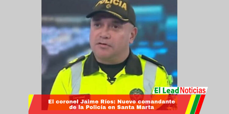 El coronel Jaime Ríos: Nuevo comandante de la Policía en Santa Marta