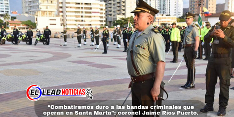 “Combatiremos duro a las bandas criminales que operan en Santa Marta”: coronel Jaime Ríos Puerto.