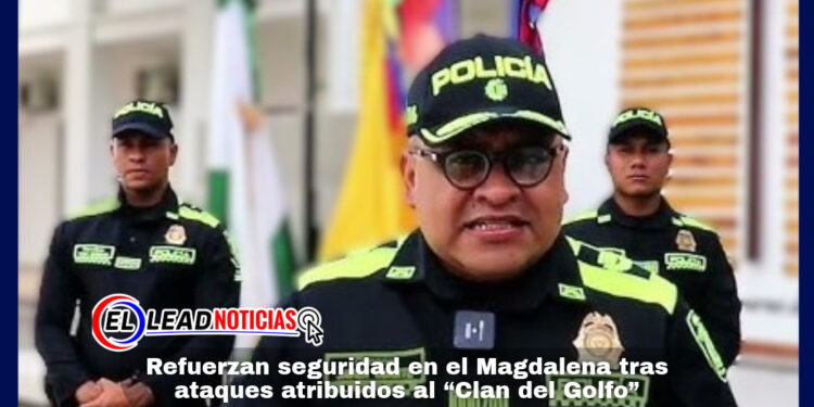 Refuerzan seguridad en el Magdalena tras ataques atribuidos al “Clan del Golfo”