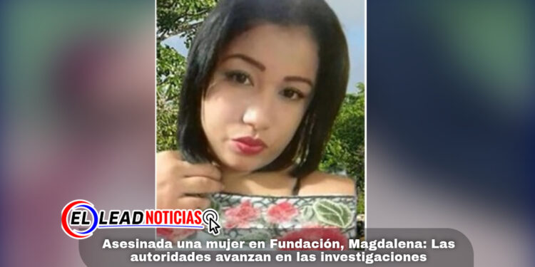 Asesinada una mujer en Fundación, Magdalena: Las autoridades avanzan en las investigaciones