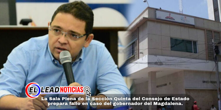 La Sala Plena de la Sección Quinta del Consejo de Estado prepara fallo en caso del gobernador del Magdalena.