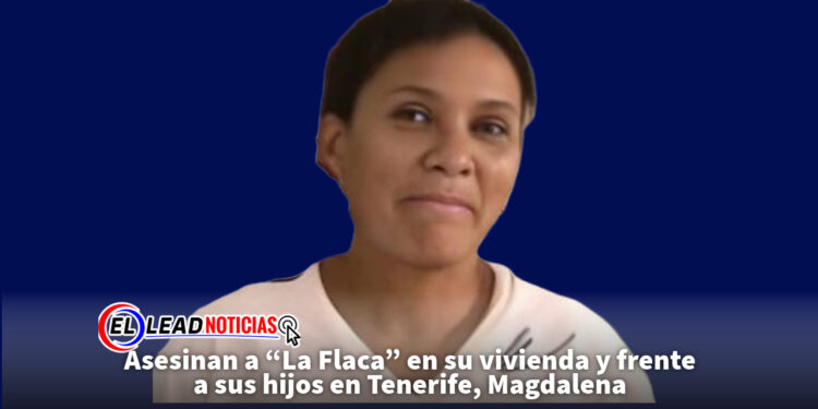 Asesinan a “La Flaca” en su vivienda y frente a sus hijos en Tenerife, Magdalena