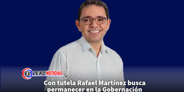Con tutela Rafael Martínez busca permanecer en la Gobernación