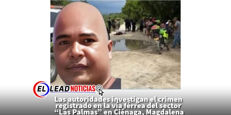 Las autoridades investigan el crimen registrado en la vía férrea del sector “Las Palmas” en Ciénaga, Magdalena