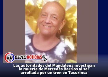 Las autoridades del Magdalena investigan la muerte de Mercedes Barrios al ser arrollada por un tren en Tucurinca