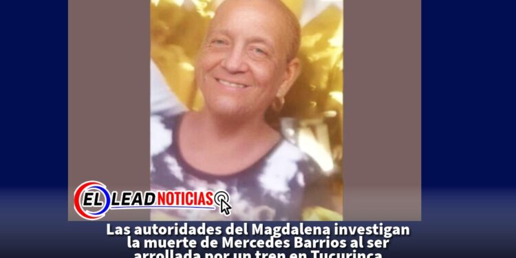 Las autoridades del Magdalena investigan la muerte de Mercedes Barrios al ser arrollada por un tren en Tucurinca
