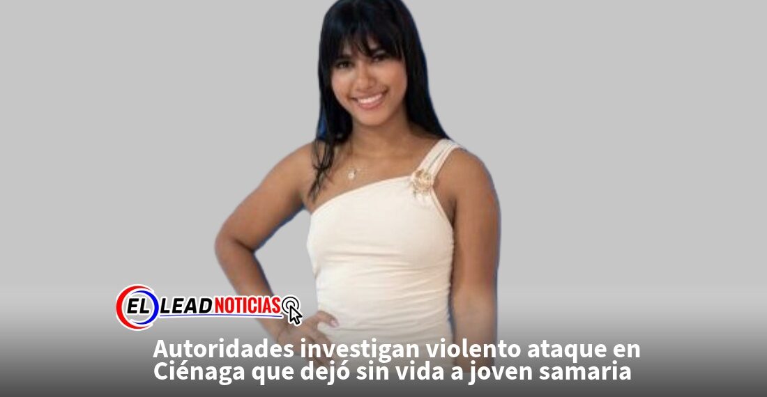 Autoridades investigan violento ataque en Ciénaga que dejó sin vida a joven samaria