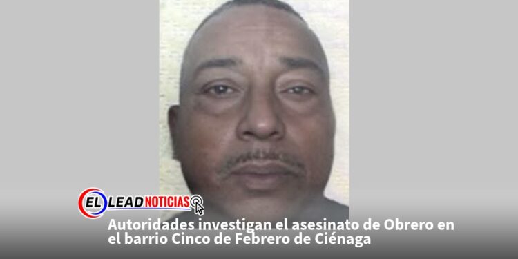 Autoridades investigan el asesinato de Obrero en el barrio Cinco de Febrero de Ciénaga