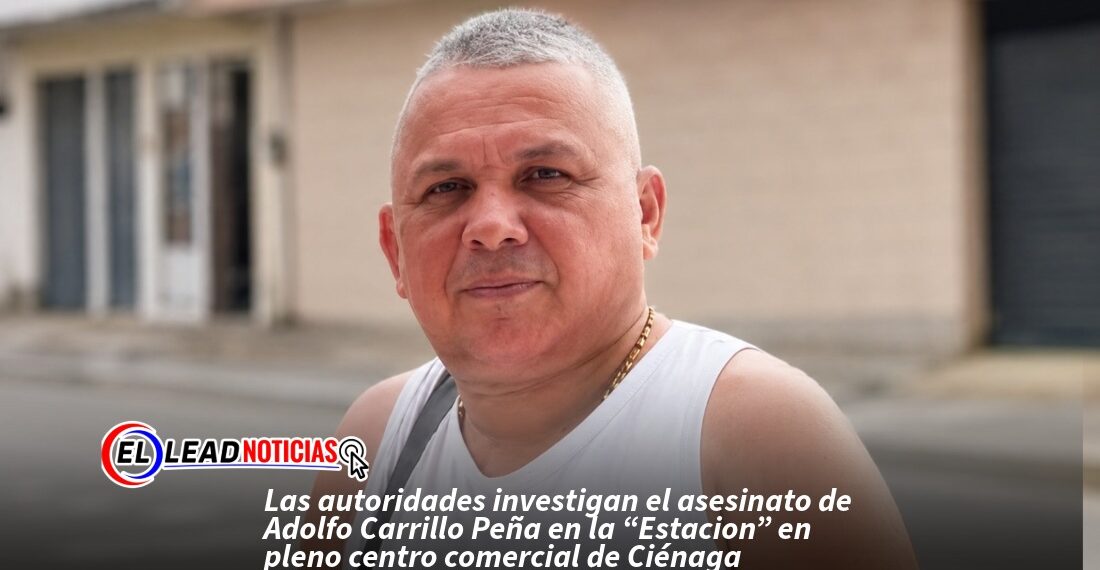 Las autoridades investigan el asesinato de Adolfo Carrillo Peña en la “Estacion” en pleno centro comercial de Ciénaga