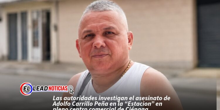 Las autoridades investigan el asesinato de Adolfo Carrillo Peña en la “Estacion” en pleno centro comercial de Ciénaga