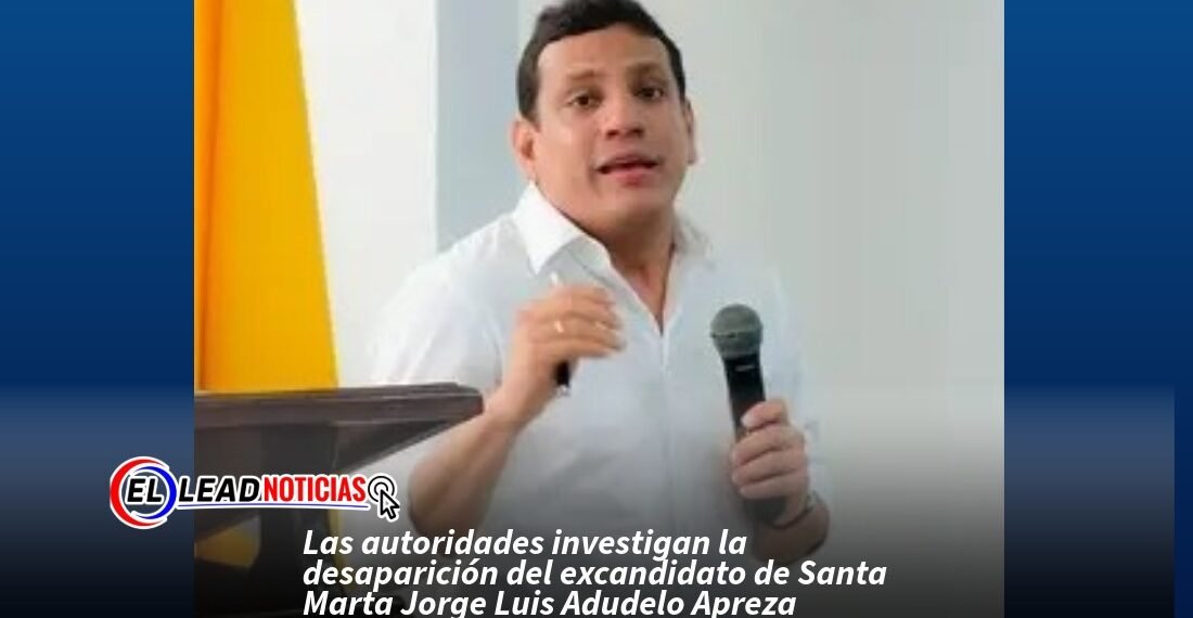 Las autoridades investigan la desaparición del excandidato de Santa Marta Jorge Luis Adudelo Apreza